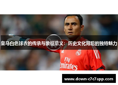 皇马白色球衣的传承与象征意义：历史文化背后的独特魅力