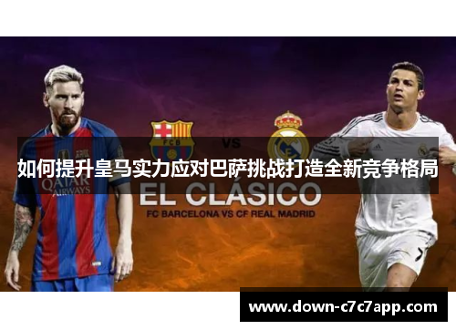 如何提升皇马实力应对巴萨挑战打造全新竞争格局