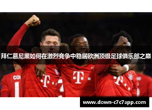 拜仁慕尼黑如何在激烈竞争中稳居欧洲顶级足球俱乐部之巅