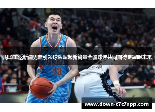 周琦重返新疆男篮引领球队崛起新篇章全疆球迷共同期待更耀眼未来
