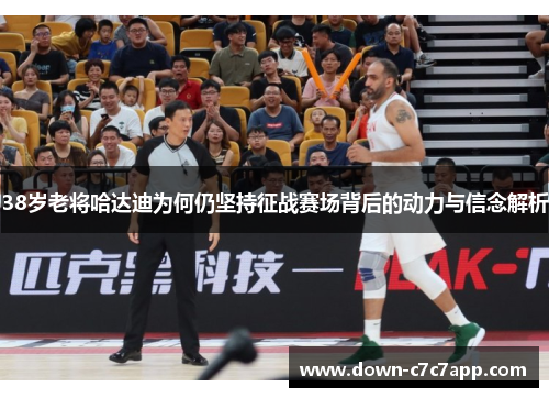 38岁老将哈达迪为何仍坚持征战赛场背后的动力与信念解析
