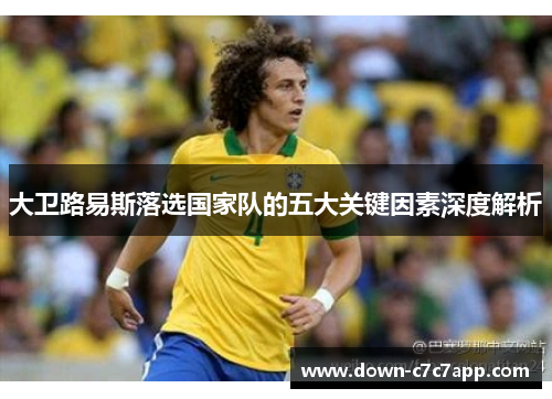 大卫路易斯落选国家队的五大关键因素深度解析 大卫路易斯落选国家队的五大关键因素深度解析