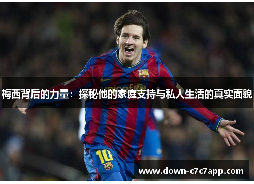 梅西背后的力量:探秘他的家庭支持与私人生活的真实面貌 梅西背后的力量:探秘他的家庭支持与私人生活的真实面貌