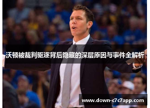 沃顿被裁判驱逐背后隐藏的深层原因与事件全解析 沃顿被裁判驱逐背后隐藏的深层原因与事件全解析
