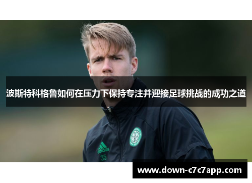波斯特科格鲁如何在压力下保持专注并迎接足球挑战的成功之道 波斯特科格鲁如何在压力下保持专注并迎接足球挑战的成功之道