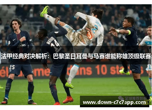 法甲经典对决解析:巴黎圣日耳曼与马赛谁能称雄顶级联赛 法甲经典对决解析:巴黎圣日耳曼与马赛谁能称雄顶级联赛