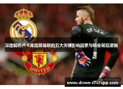 深度解析卢卡库加盟曼联的五大关键影响因素与转会背后逻辑 深度解析卢卡库加盟曼联的五大关键影响因素与转会背后逻辑