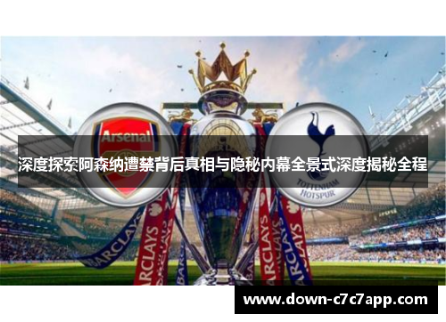 深度探索阿森纳遭禁背后真相与隐秘内幕全景式深度揭秘全程