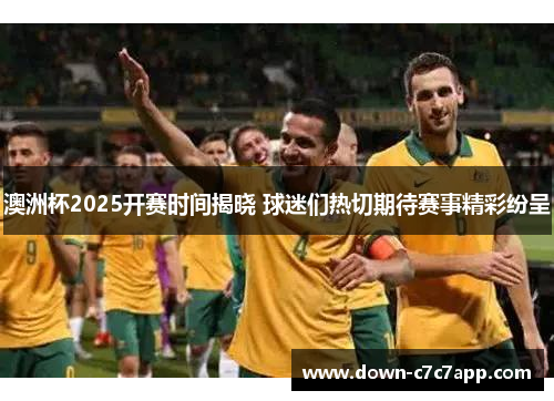 澳洲杯2025开赛时间揭晓 球迷们热切期待赛事精彩纷呈