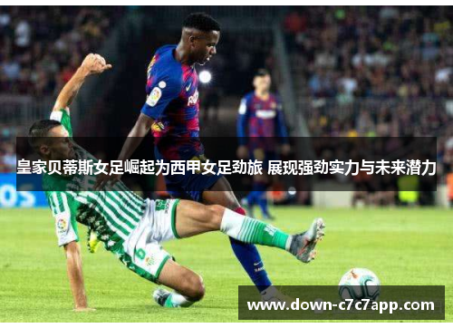 皇家贝蒂斯女足崛起为西甲女足劲旅 展现强劲实力与未来潜力 皇家贝蒂斯女足崛起为西甲女足劲旅 展现强劲实力与未来潜力