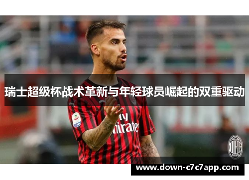 瑞士超级杯战术革新与年轻球员崛起的双重驱动