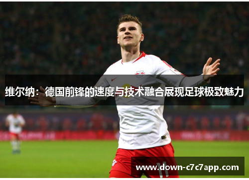 维尔纳:德国前锋的速度与技术融合展现足球极致魅力 维尔纳:德国前锋的速度与技术融合展现足球极致魅力