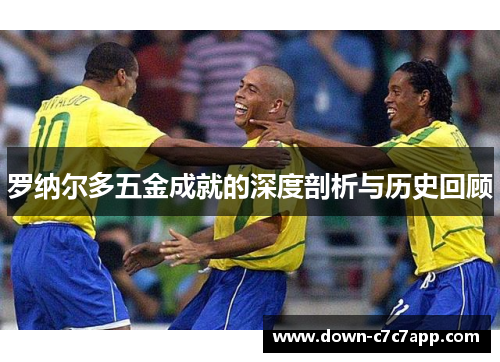 罗纳尔多五金成就的深度剖析与历史回顾 罗纳尔多五金成就的深度剖析与历史回顾