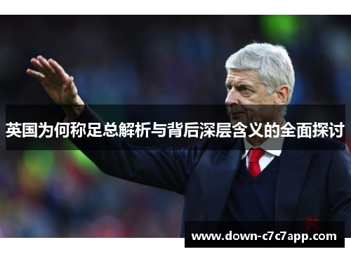 英国为何称足总解析与背后深层含义的全面探讨 英国为何称足总解析与背后深层含义的全面探讨