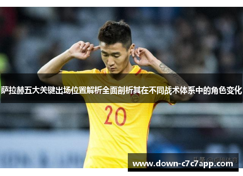 萨拉赫五大关键出场位置解析全面剖析其在不同战术体系中的角色变化