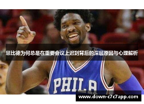 恩比德为何总是在重要会议上迟到背后的深层原因与心理解析 恩比德为何总是在重要会议上迟到背后的深层原因与心理解析