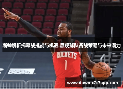 斯帅解析揭幕战挑战与机遇 展现球队备战策略与未来潜力