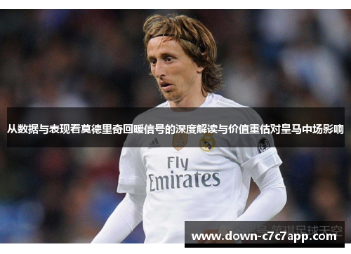 从数据与表现看莫德里奇回暖信号的深度解读与价值重估对皇马中场影响