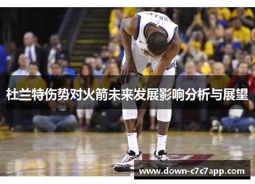 杜兰特伤势对火箭未来发展影响分析与展望
