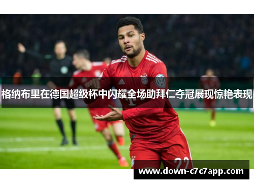 格纳布里在德国超级杯中闪耀全场助拜仁夺冠展现惊艳表现 格纳布里在德国超级杯中闪耀全场助拜仁夺冠展现惊艳表现