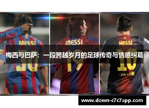 梅西与巴萨:一段跨越岁月的足球传奇与情感纠葛 梅西与巴萨:一段跨越岁月的足球传奇与情感纠葛