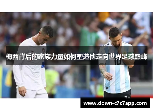 梅西背后的家族力量如何塑造他走向世界足球巅峰