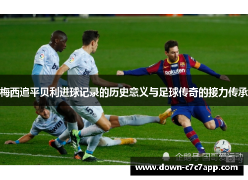 梅西追平贝利进球记录的历史意义与足球传奇的接力传承 梅西追平贝利进球记录的历史意义与足球传奇的接力传承
