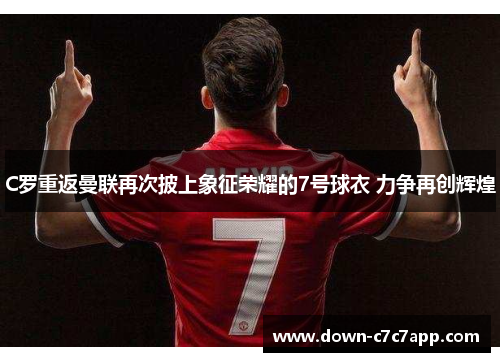 C罗重返曼联再次披上象征荣耀的7号球衣 力争再创辉煌