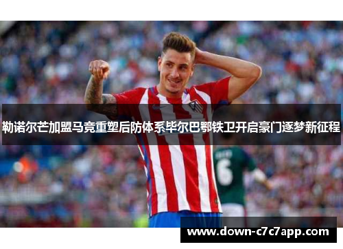 勒诺尔芒加盟马竞重塑后防体系毕尔巴鄂铁卫开启豪门逐梦新征程
