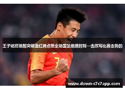王子铭终场前突破造红牌点燃全场国足绝境时刻一击改写比赛走势的