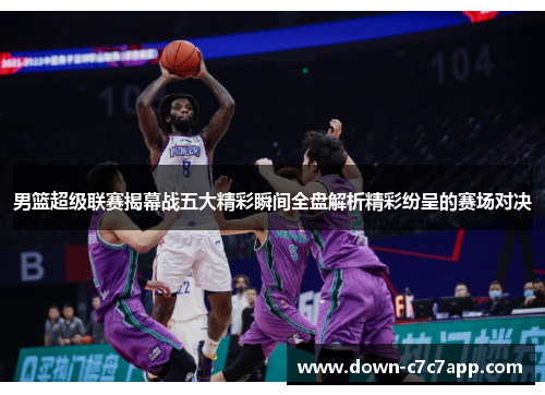 男篮超级联赛揭幕战五大精彩瞬间全盘解析精彩纷呈的赛场对决