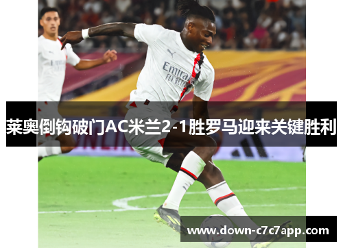 莱奥倒钩破门AC米兰2-1胜罗马迎来关键胜利 莱奥倒钩破门AC米兰2-1胜罗马迎来关键胜利