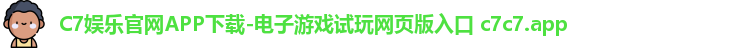 C7娱乐官网APP下载-电子游戏试玩网页版入口 c7c7.app